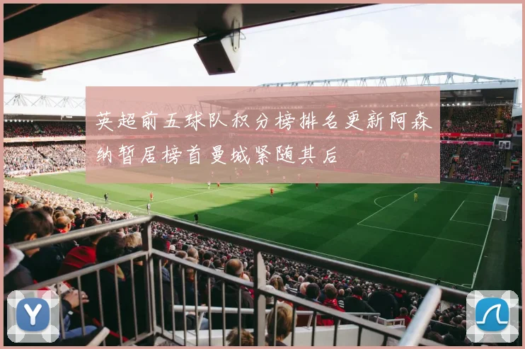 英超前五球队积分榜排名更新阿森纳暂居榜首曼城紧随其后