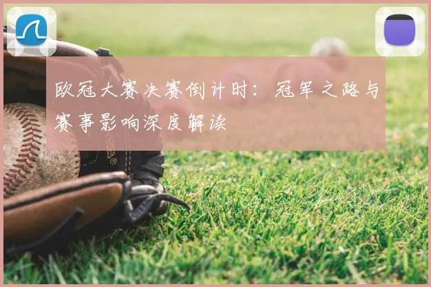 欧冠大赛决赛倒计时：冠军之路与赛事影响深度解读