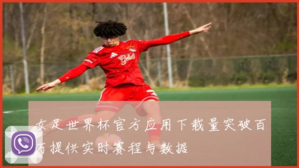 女足世界杯官方应用下载量突破百万提供实时赛程与数据