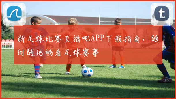 新足球比赛直播吧APP下载指南,随时随地畅看足球赛事