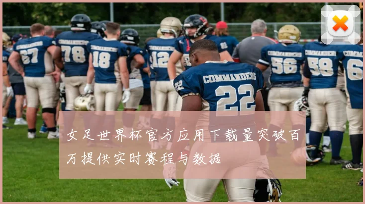 女足世界杯官方应用下载量突破百万提供实时赛程与数据