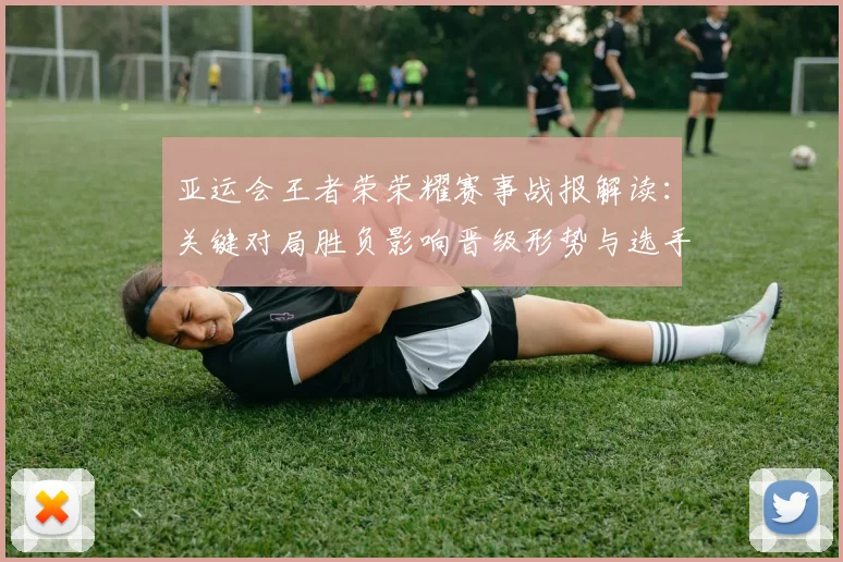 亚运会王者荣荣耀赛事战报解读:关键对局胜负影响晋级形势与选手状态