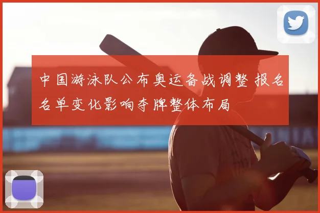 中国游泳队公布奥运备战调整 报名名单变化影响夺牌整体布局