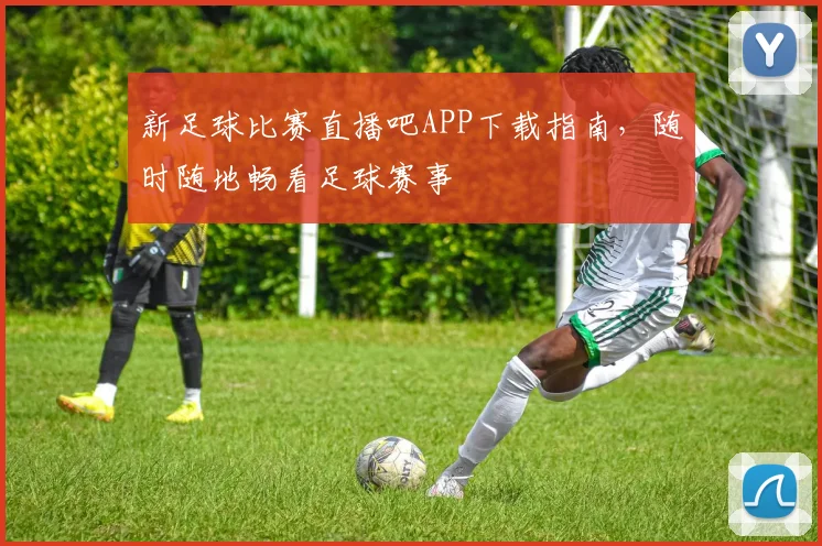 新足球比赛直播吧APP下载指南,随时随地畅看足球赛事