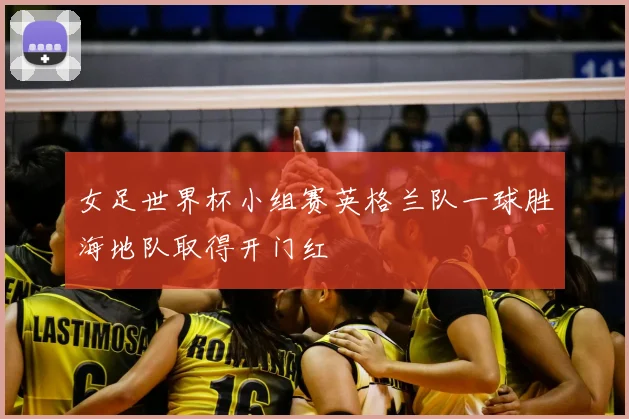 女足世界杯小组赛英格兰队一球胜海地队取得开门红