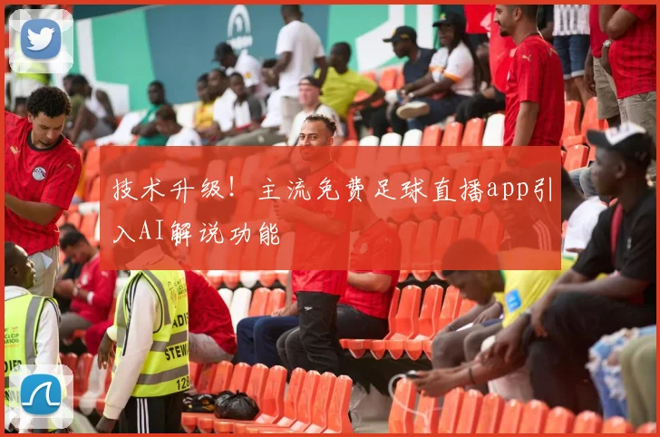 技术升级！主流免费足球直播app引入AI解说功能
