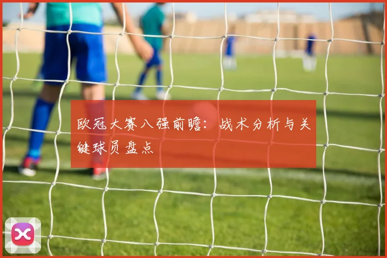 欧冠大赛八强前瞻：战术分析与关键球员盘点