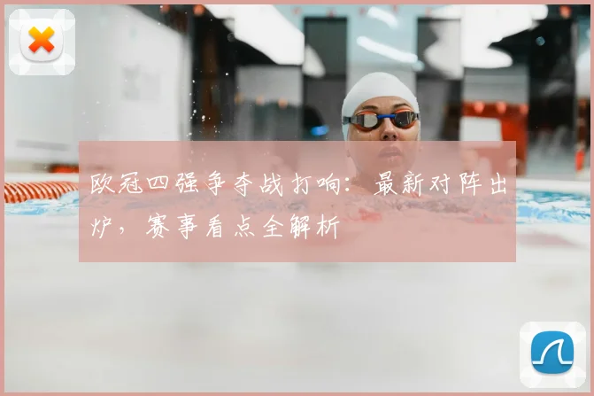 欧冠四强争夺战打响：最新对阵出炉，赛事看点全解析