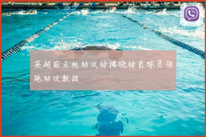 英超前五轮助攻榜揭晓榜首球员领跑助攻数据