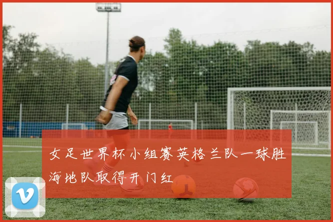 女足世界杯小组赛英格兰队一球胜海地队取得开门红