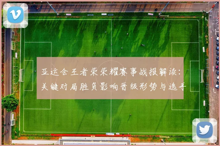 亚运会王者荣荣耀赛事战报解读:关键对局胜负影响晋级形势与选手状态